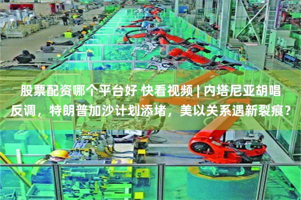 股票配资哪个平台好 快看视频 | 内塔尼亚胡唱反调，特朗普加沙计划添堵，美以关系遇新裂痕？