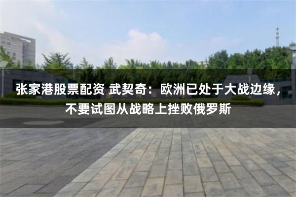 张家港股票配资 武契奇：欧洲已处于大战边缘，不要试图从战略上挫败俄罗斯