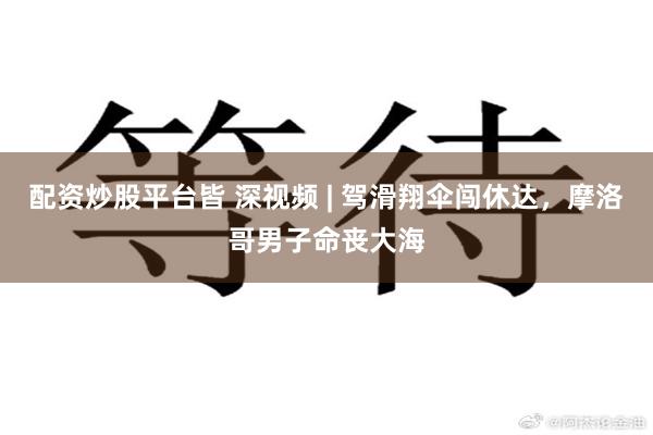 配资炒股平台皆 深视频 | 驾滑翔伞闯休达，摩洛哥男子命丧大海
