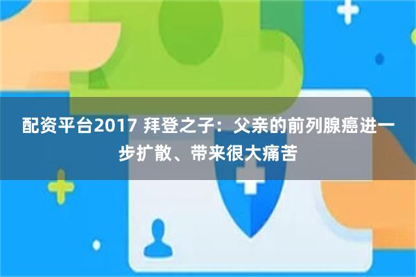 配资平台2017 拜登之子：父亲的前列腺癌进一步扩散、带来很大痛苦