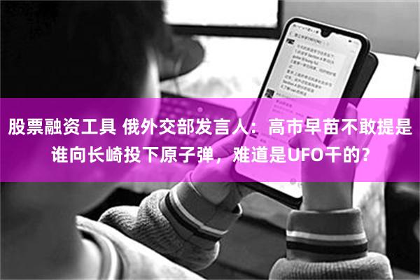 股票融资工具 俄外交部发言人：高市早苗不敢提是谁向长崎投下原子弹，难道是UFO干的？