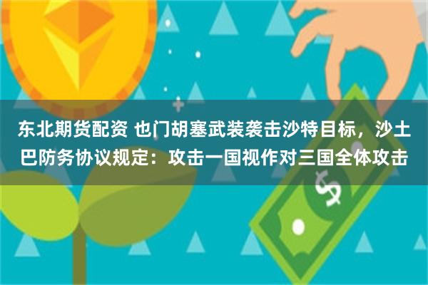 东北期货配资 也门胡塞武装袭击沙特目标，沙土巴防务协议规定：攻击一国视作对三国全体攻击