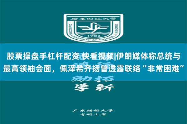 股票操盘手杠杆配资 快看视频|伊朗媒体称总统与最高领袖会面，佩泽希齐扬曾透露联络“非常困难”