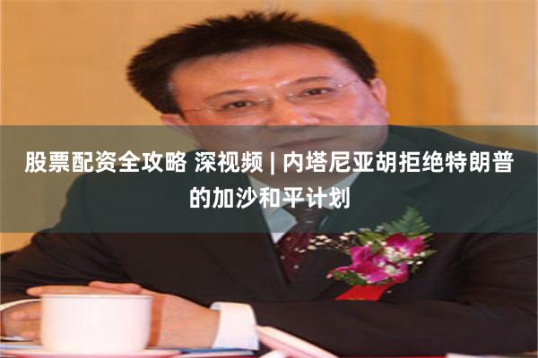 股票配资全攻略 深视频 | 内塔尼亚胡拒绝特朗普的加沙和平计划