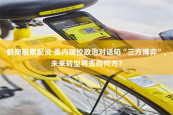 鹤岗股票配资 委内瑞拉政治对话陷“三方博弈”，未来转型将走向何方？