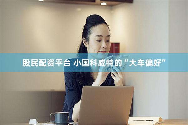 股民配资平台 小国科威特的“大车偏好”