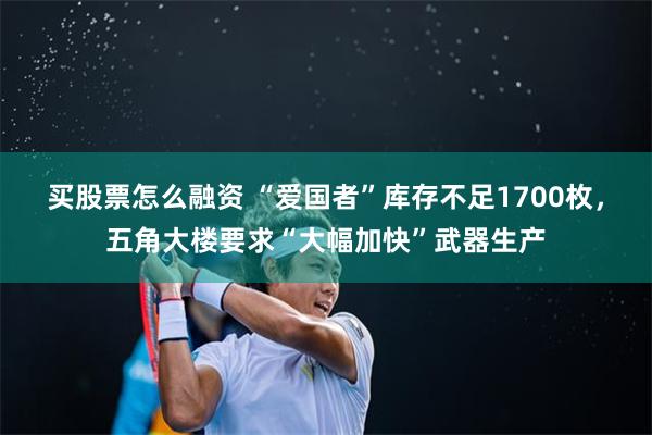 买股票怎么融资 “爱国者”库存不足1700枚，五角大楼要求“大幅加快”武器生产
