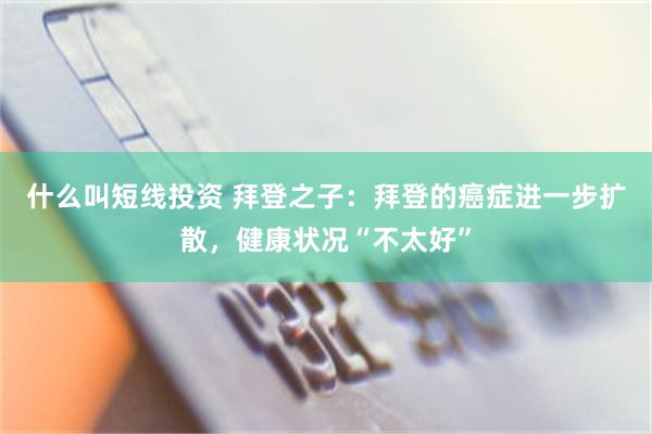 什么叫短线投资 拜登之子：拜登的癌症进一步扩散，健康状况“不太好”