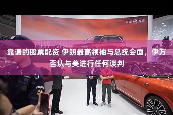 靠谱的股票配资 伊朗最高领袖与总统会面，伊方否认与美进行任何谈判