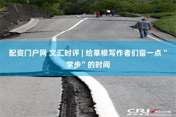 配资门户网 文汇时评 | 给草根写作者们留一点“学步”的时间