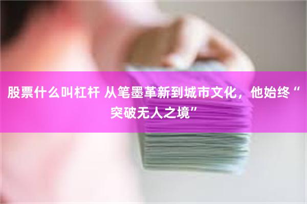 股票什么叫杠杆 从笔墨革新到城市文化，他始终“突破无人之境”