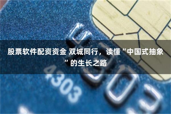 股票软件配资资金 双城同行，读懂“中国式抽象”的生长之路