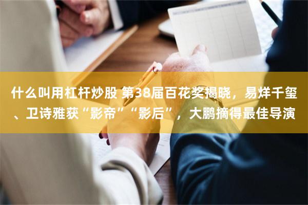 什么叫用杠杆炒股 第38届百花奖揭晓，易烊千玺、卫诗雅获“影帝”“影后”，大鹏摘得最佳导演