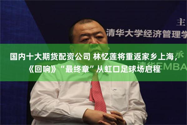 国内十大期货配资公司 林忆莲将重返家乡上海，《回响》“最终章”从虹口足球场启程