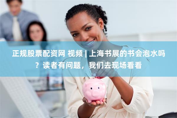 正规股票配资网 视频 | 上海书展的书会泡水吗？读者有问题，我们去现场看看