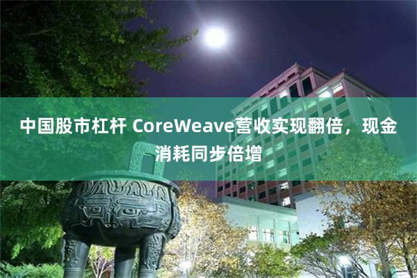中国股市杠杆 CoreWeave营收实现翻倍，现金消耗同步倍增