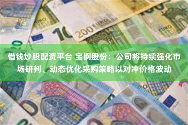 借钱炒股配资平台 宝钢股份：公司将持续强化市场研判、动态优化采购策略以对冲价格波动