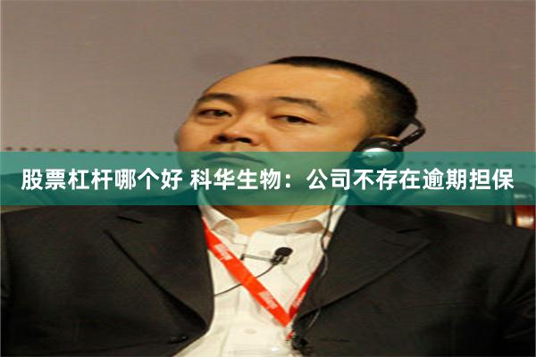 股票杠杆哪个好 科华生物：公司不存在逾期担保
