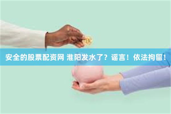 安全的股票配资网 淮阳发水了？谣言！依法拘留！