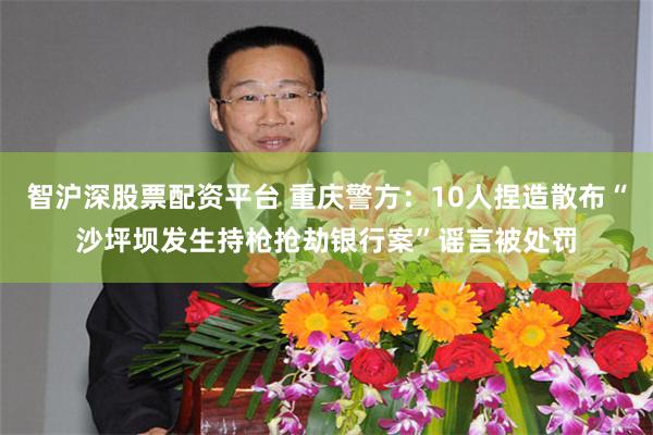 智沪深股票配资平台 重庆警方：10人捏造散布“沙坪坝发生持枪抢劫银行案”谣言被处罚