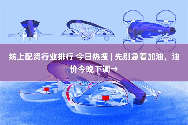 线上配资行业排行 今日热搜 | 先别急着加油，油价今晚下调→