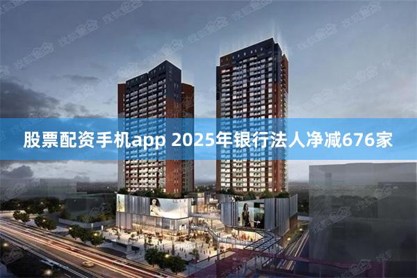 股票配资手机app 2025年银行法人净减676家