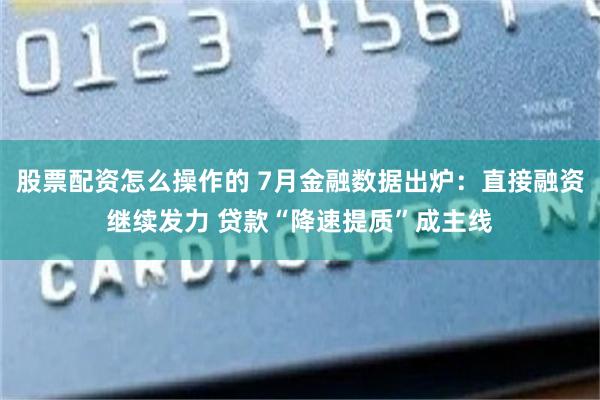 股票配资怎么操作的 7月金融数据出炉：直接融资继续发力 贷款“降速提质”成主线