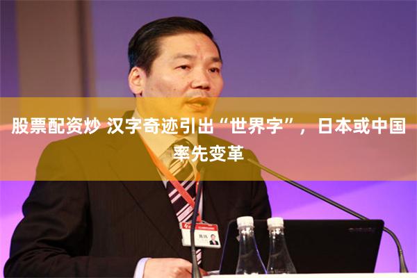 股票配资炒 汉字奇迹引出“世界字”，日本或中国率先变革