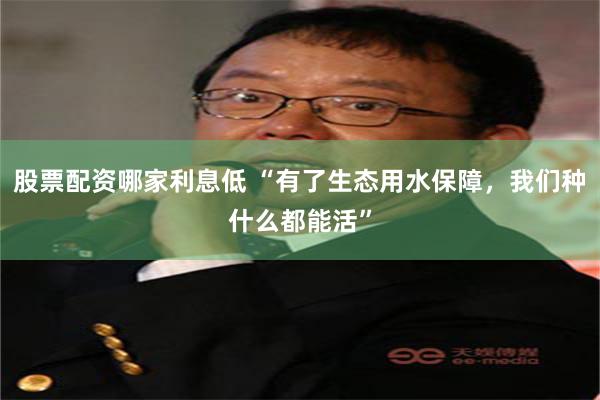 股票配资哪家利息低 “有了生态用水保障，我们种什么都能活”