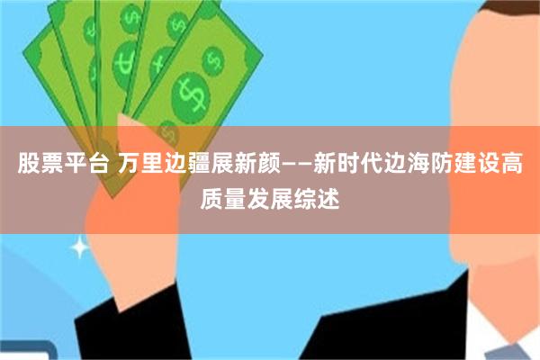 股票平台 万里边疆展新颜——新时代边海防建设高质量发展综述
