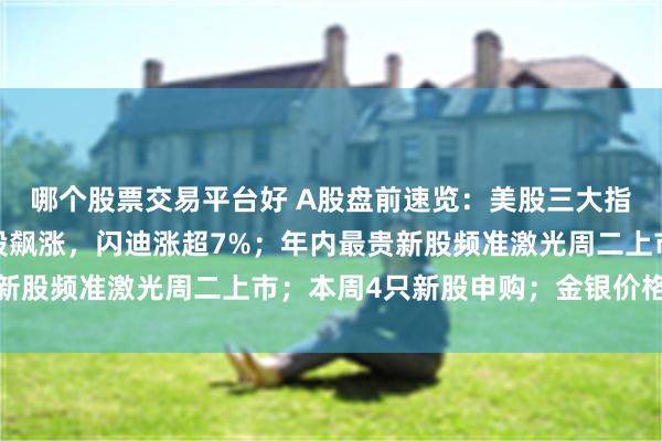 哪个股票交易平台好 A股盘前速览：美股三大指数上周五收跌，存储股飙涨，闪迪涨超7%；年内最贵新股频准激光周二上市；本周4只新股申购；金银价格齐涨