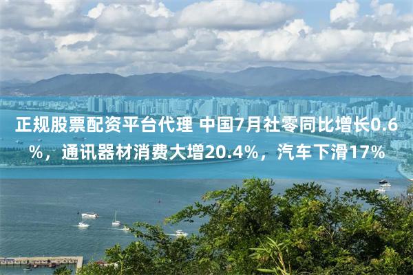 正规股票配资平台代理 中国7月社零同比增长0.6%，通讯器材消费大增20.4%，汽车下滑17%
