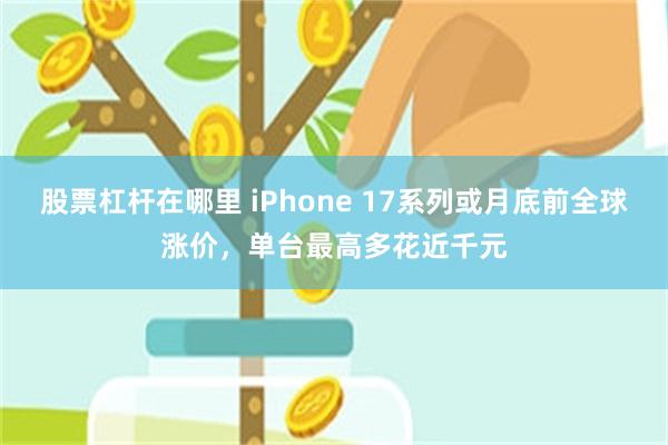 股票杠杆在哪里 iPhone 17系列或月底前全球涨价，单台最高多花近千元