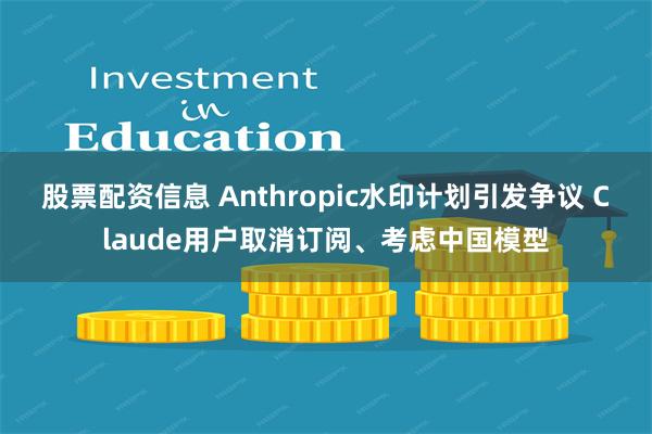 股票配资信息 Anthropic水印计划引发争议 Claude用户取消订阅、考虑中国模型