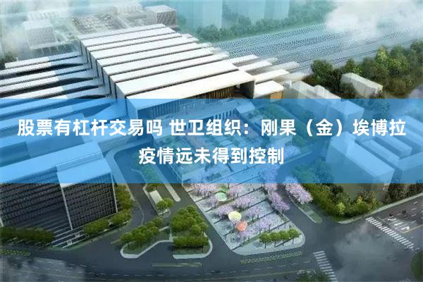 股票有杠杆交易吗 世卫组织：刚果（金）埃博拉疫情远未得到控制