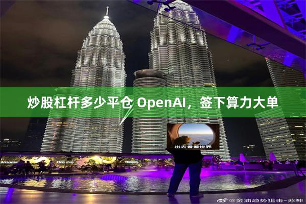 炒股杠杆多少平仓 OpenAI，签下算力大单