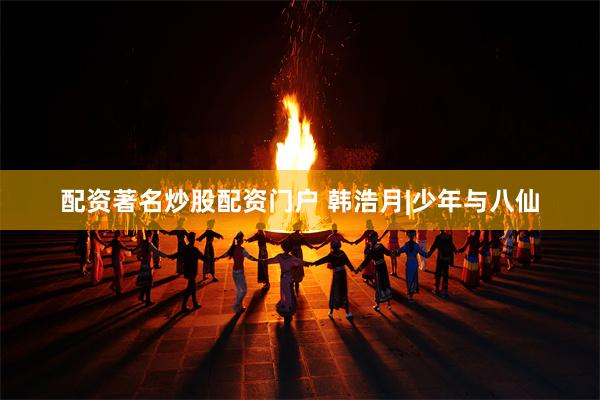 配资著名炒股配资门户 韩浩月|少年与八仙