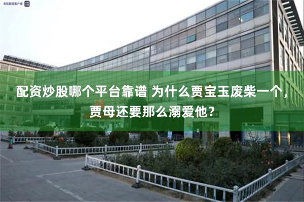 配资炒股哪个平台靠谱 为什么贾宝玉废柴一个，贾母还要那么溺爱他？