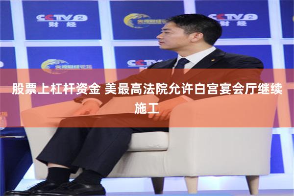 股票上杠杆资金 美最高法院允许白宫宴会厅继续施工