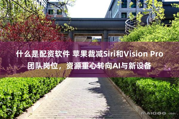 什么是配资软件 苹果裁减Siri和Vision Pro团队岗位，资源重心转向AI与新设备