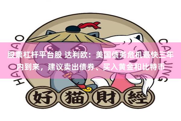 股票杠杆平台股 达利欧：美国债务危机最快三年内到来，建议卖出债券、买入黄金和比特币
