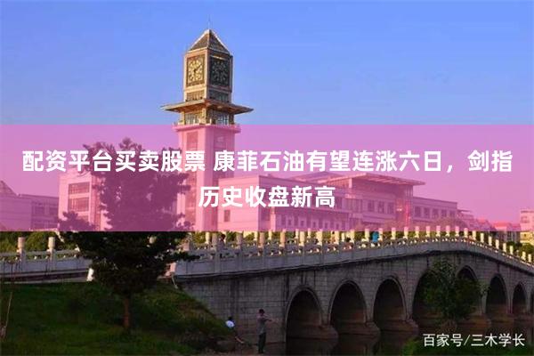 配资平台买卖股票 康菲石油有望连涨六日，剑指历史收盘新高
