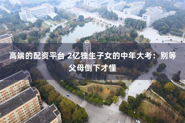 高端的配资平台 2亿独生子女的中年大考：别等父母倒下才懂