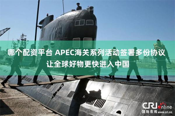哪个配资平台 APEC海关系列活动签署多份协议 让全球好物更快进入中国