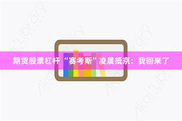 期货股票杠杆 “赛考斯”凌晨抵京：我回来了