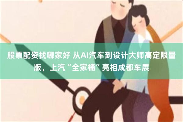 股票配资找哪家好 从AI汽车到设计大师高定限量版，上汽“全家桶”亮相成都车展