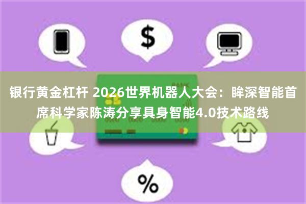 银行黄金杠杆 2026世界机器人大会：眸深智能首席科学家陈涛分享具身智能4.0技术路线