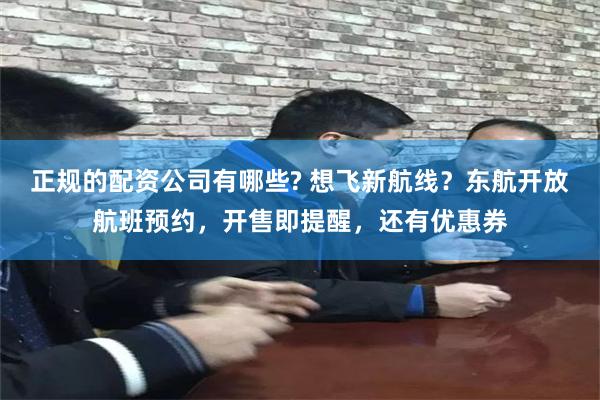 正规的配资公司有哪些? 想飞新航线？东航开放航班预约，开售即提醒，还有优惠券
