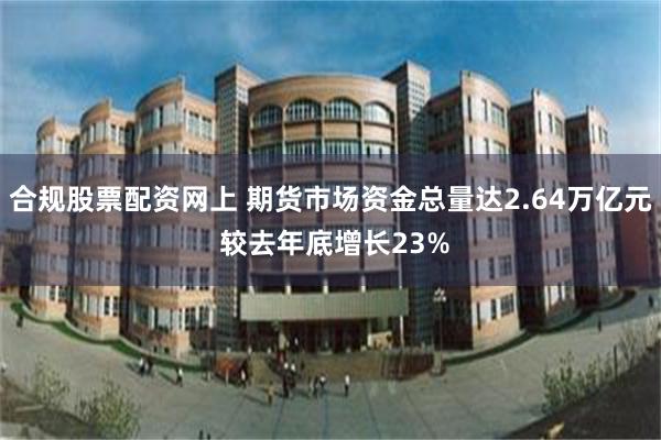 合规股票配资网上 期货市场资金总量达2.64万亿元 较去年底增长23%