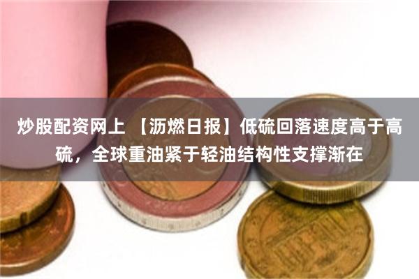 炒股配资网上 【沥燃日报】低硫回落速度高于高硫，全球重油紧于轻油结构性支撑渐在